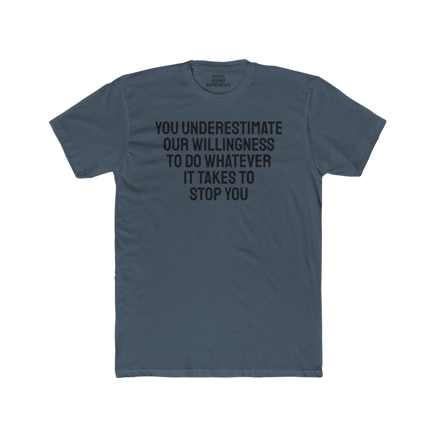 You Underestimate Our Willingness To Do Whatever It Takes To Stop You - Unisex Cotton Crew Tee