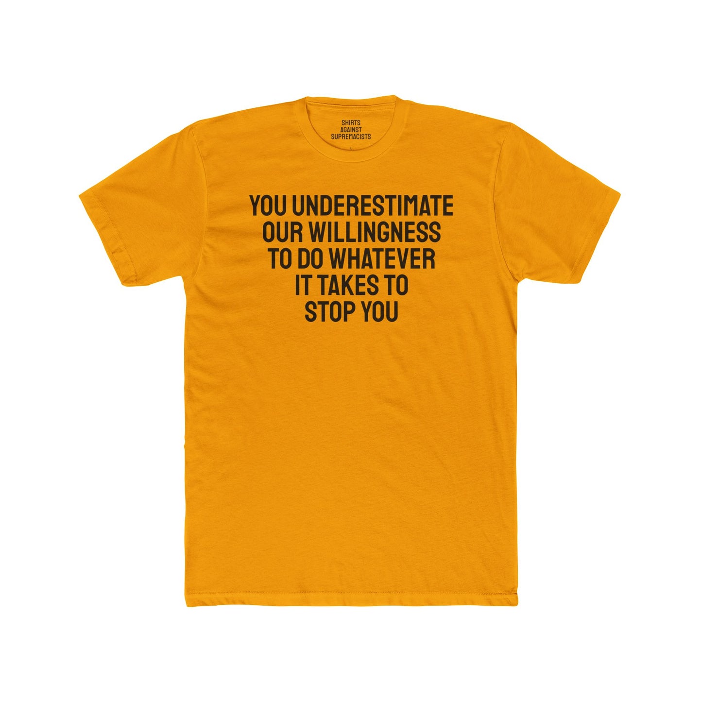 You Underestimate Our Willingness To Do Whatever It Takes To Stop You - Unisex Cotton Crew Tee
