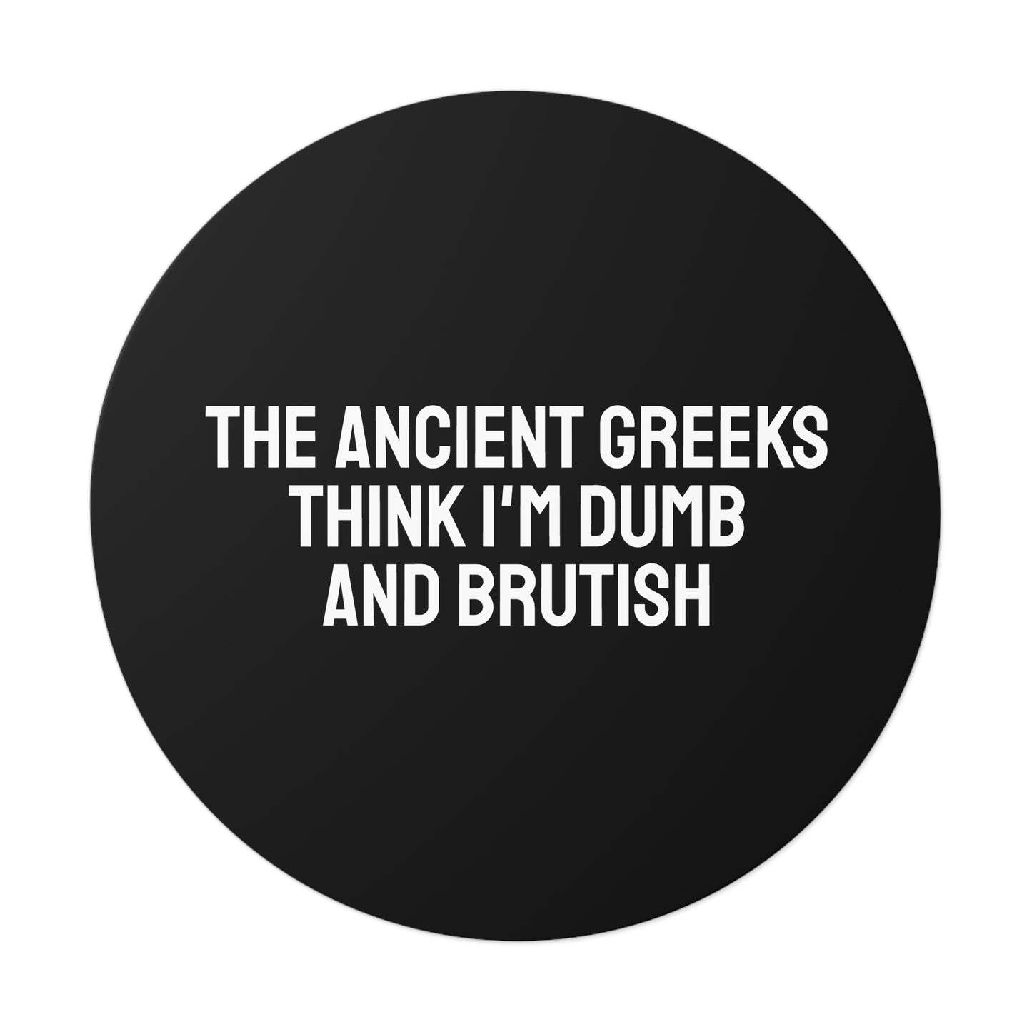 The Ancient Greeks Think I'm Dumb And Brutish - Round Vinyl Stickers