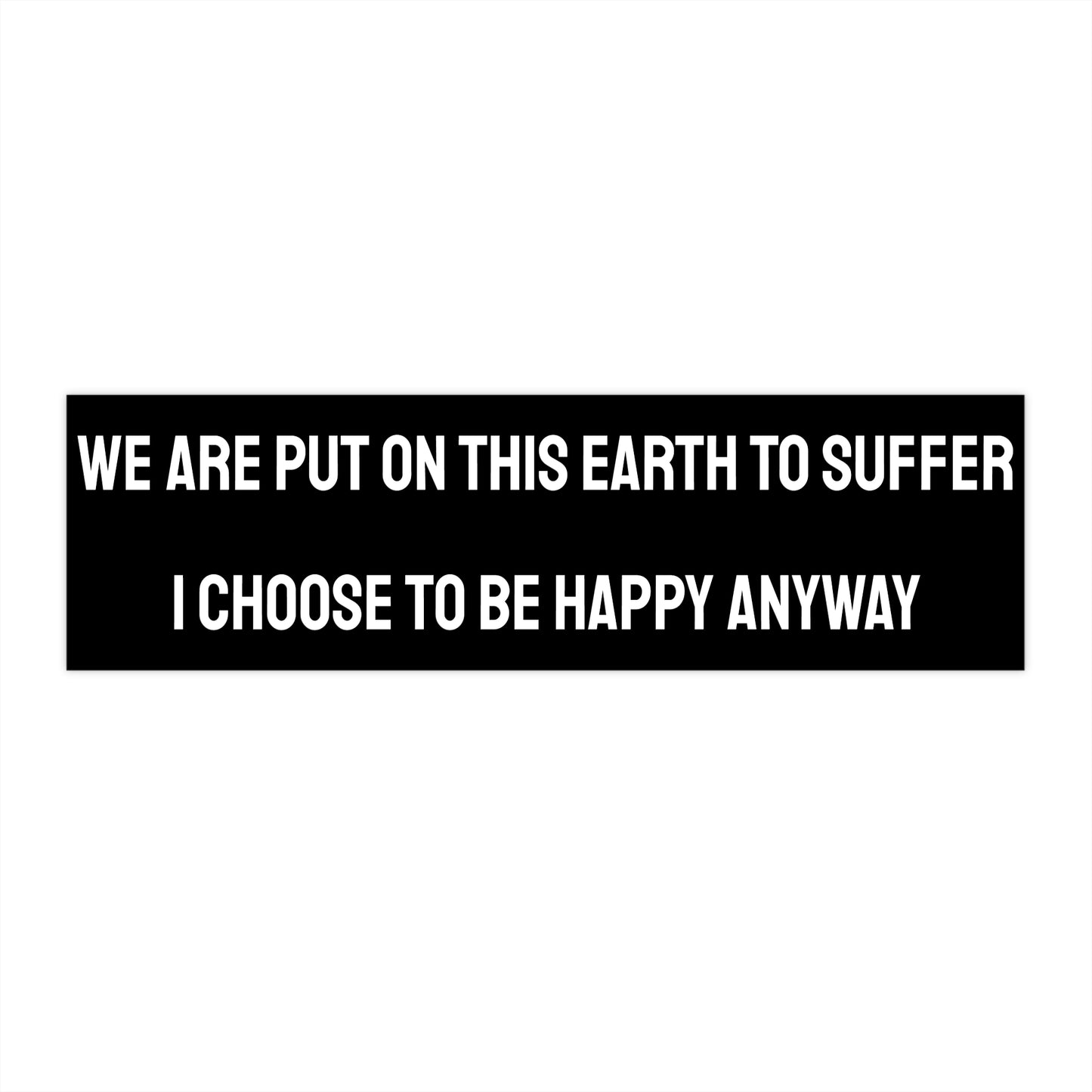 We Are Put On This Earth To Suffer I Choose To Be Happy Anyway - Bumper Sticker