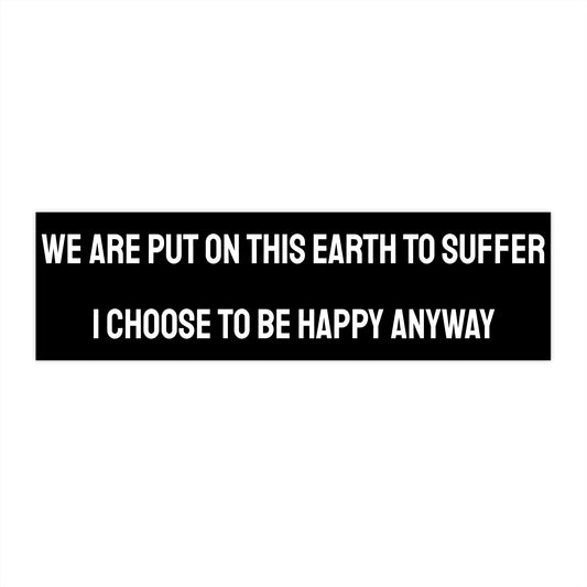 We Are Put On This Earth To Suffer I Choose To Be Happy Anyway - Bumper Sticker