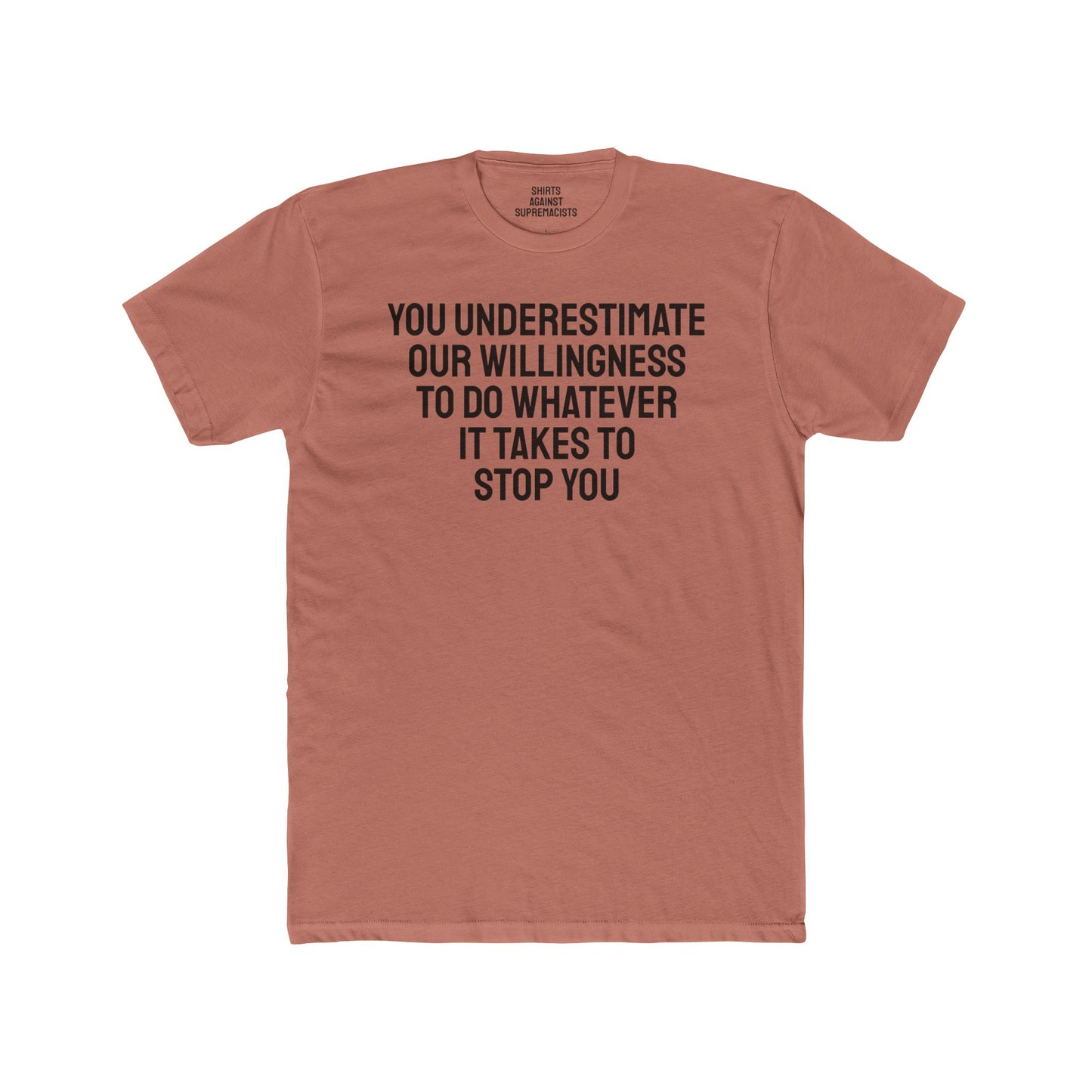 You Underestimate Our Willingness To Do Whatever It Takes To Stop You - Unisex Cotton Crew Tee