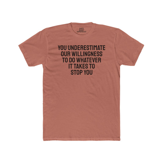 You Underestimate Our Willingness To Do Whatever It Takes To Stop You - Unisex Cotton Crew Tee