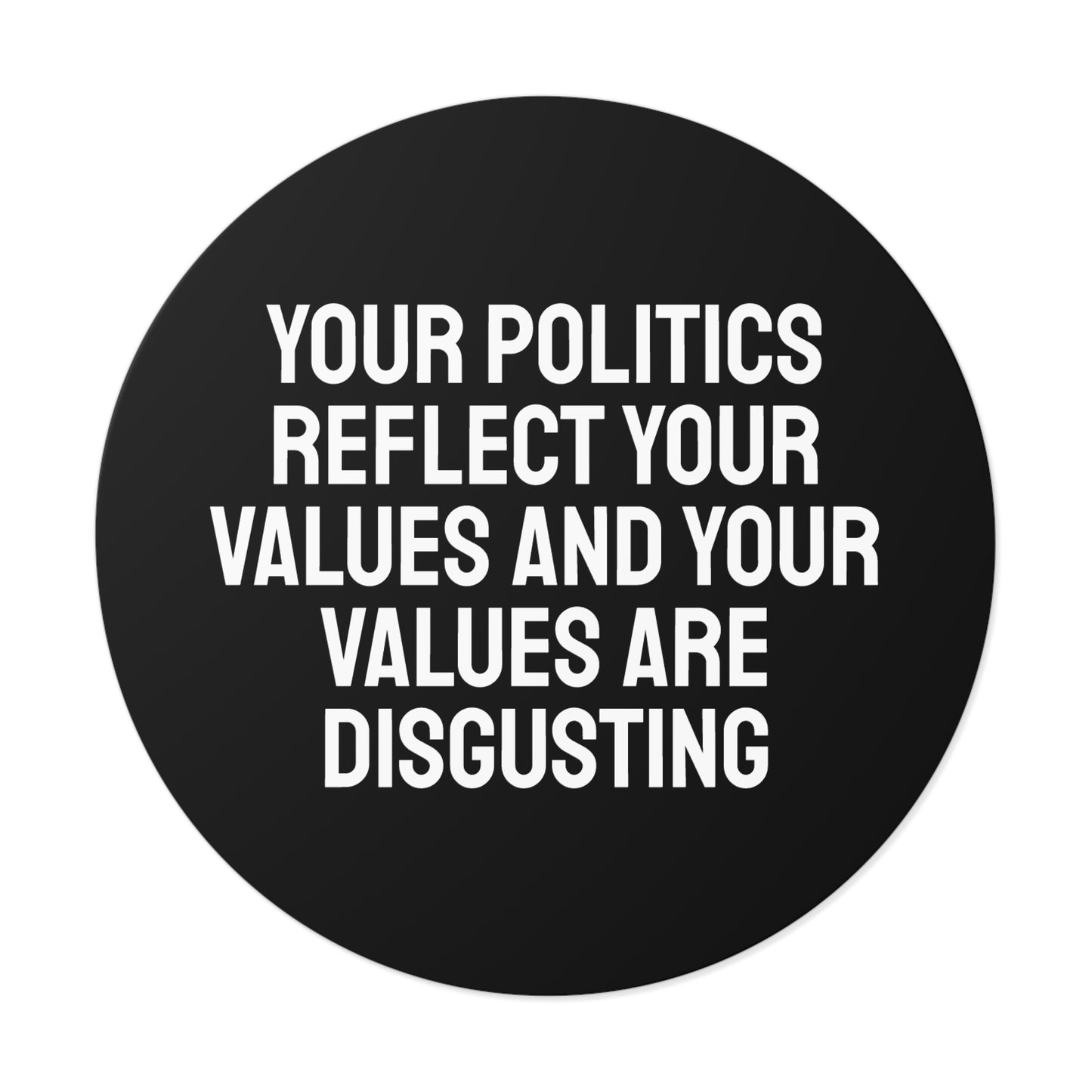 Your Politics Reflect Your Values And Your Values Are Disgusting - Round Vinyl Stickers