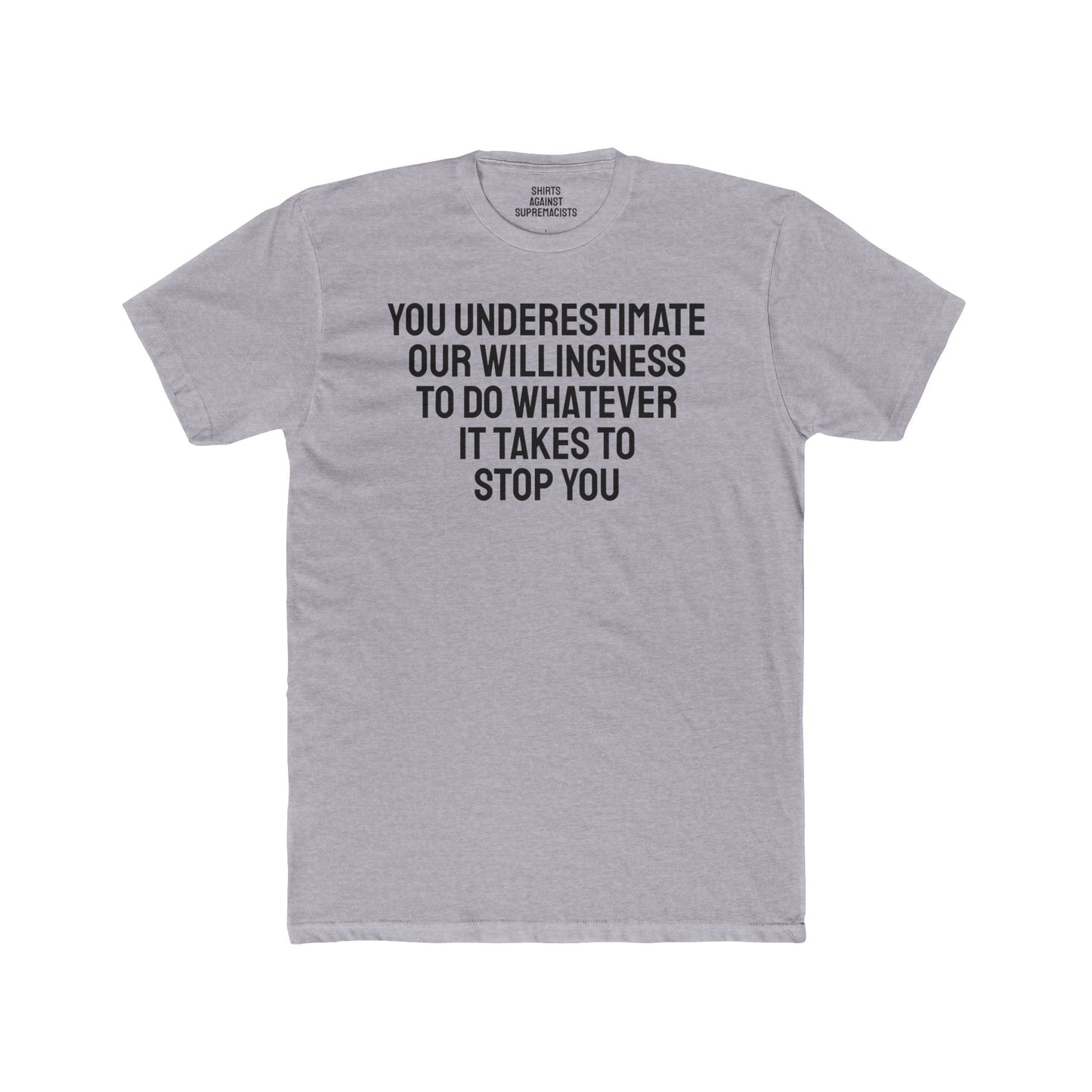 You Underestimate Our Willingness To Do Whatever It Takes To Stop You - Unisex Cotton Crew Tee