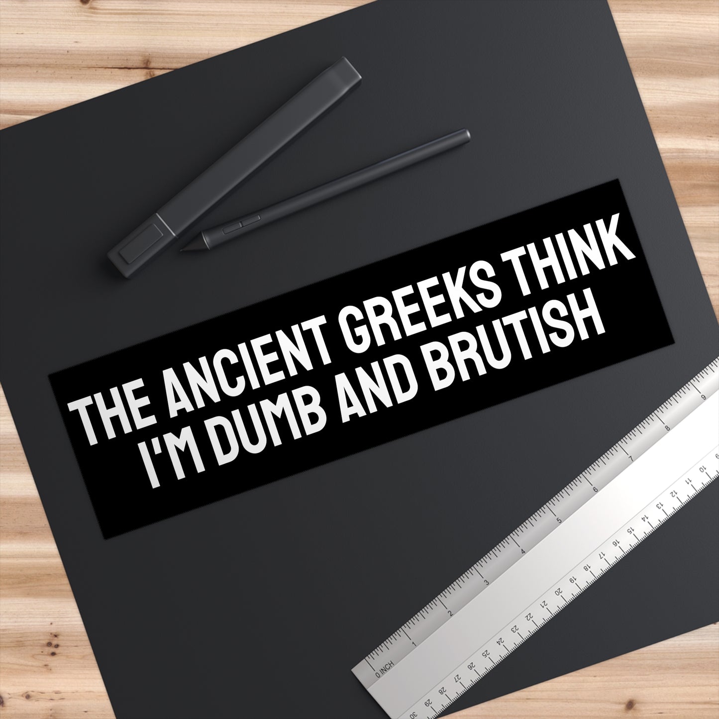 The Ancient Greeks Think I'm Dumb And Brutish - Bumper Sticker