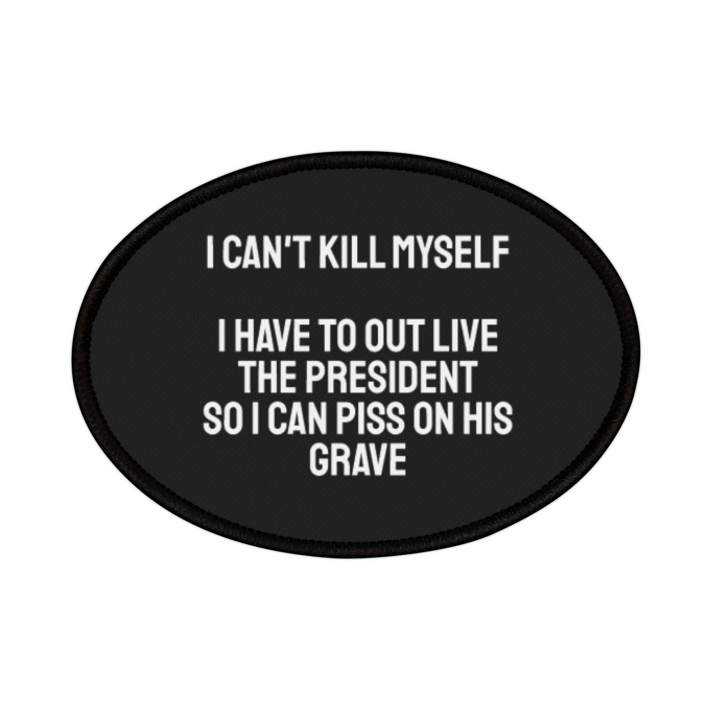 I Can't Kill Myself I Have To Outlive The President So I Can Piss On His Grave - Iron-On Patch