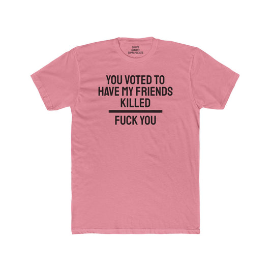 You Voted To Have My Friends Killed Fuck You - Unisex Cotton Crew Tee