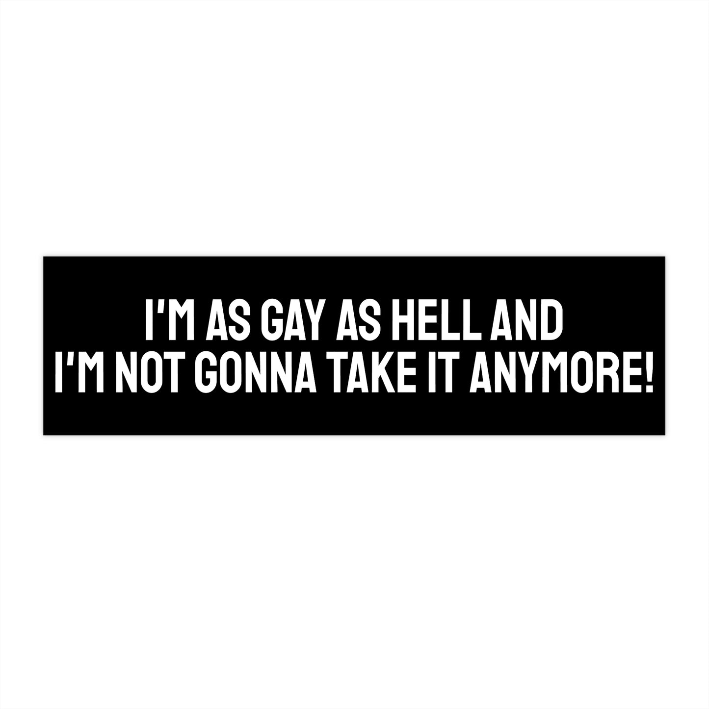 I'm As Gay As Hell And I'm Not Gonna Take It Anymore! - Bumper Sticker