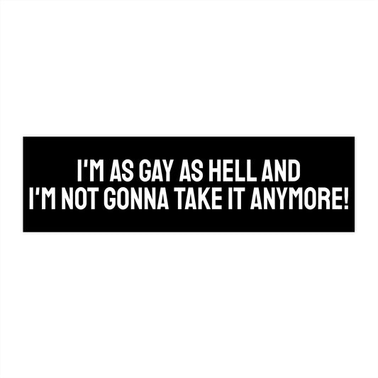 I'm As Gay As Hell And I'm Not Gonna Take It Anymore! - Bumper Sticker