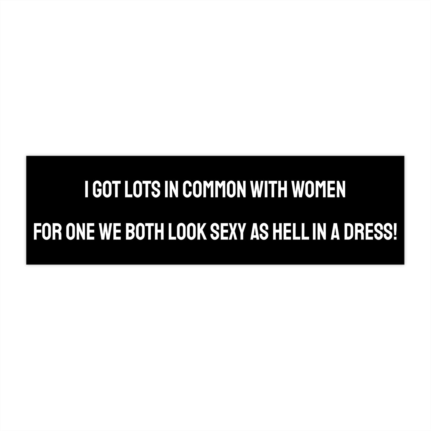 I Got Lots In Common With Women For One We Both Look Sexy As Hell In A Dress! - Bumper Sticker