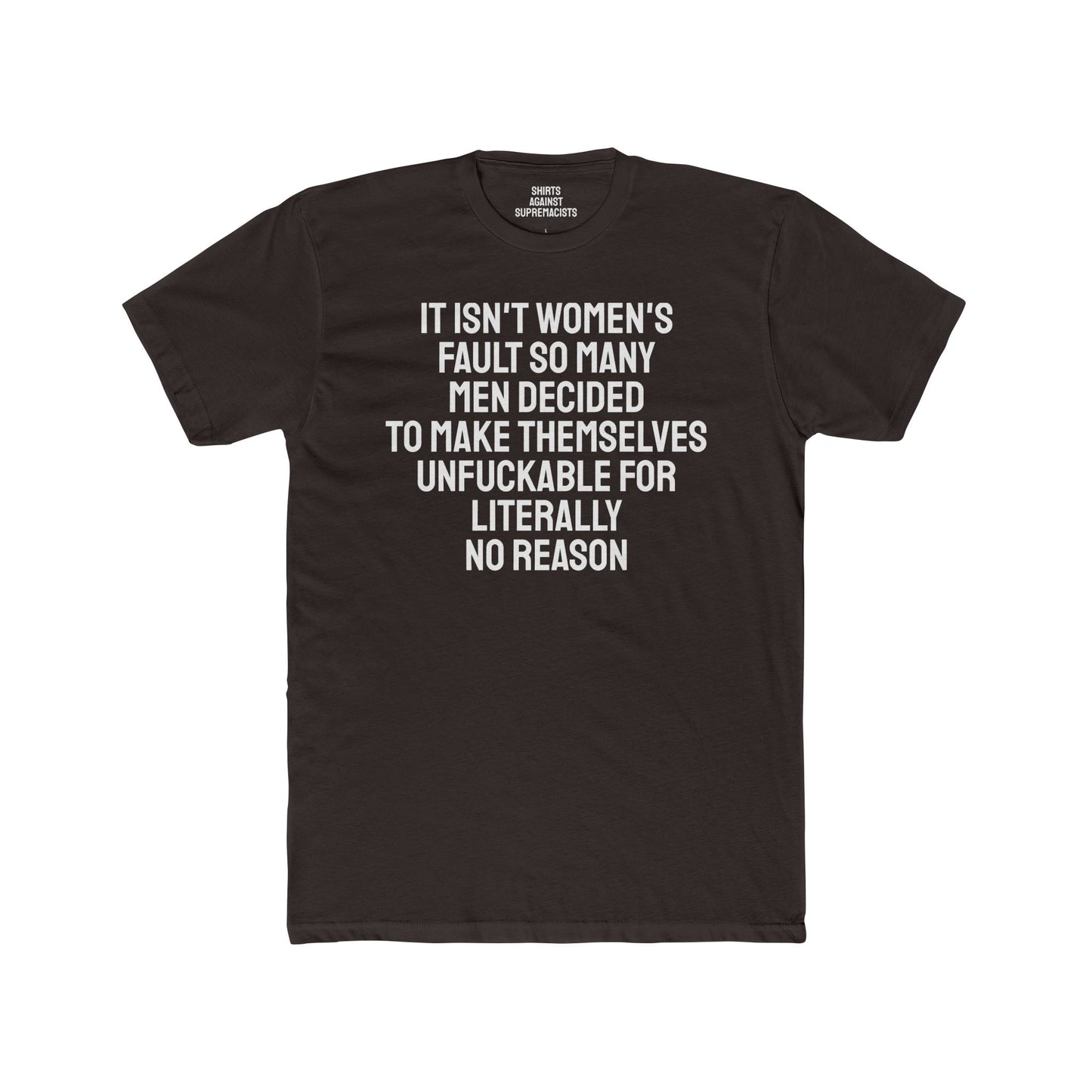 It Isn't Women's Fault So Many Men Decided To Make Themselves Unfuckable For Literally No Reason - Unisex Cotton Crew Tee