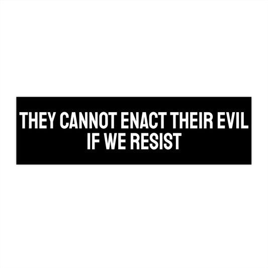 They Cannot Enact Their Evil If We Resist - Bumper Sticker