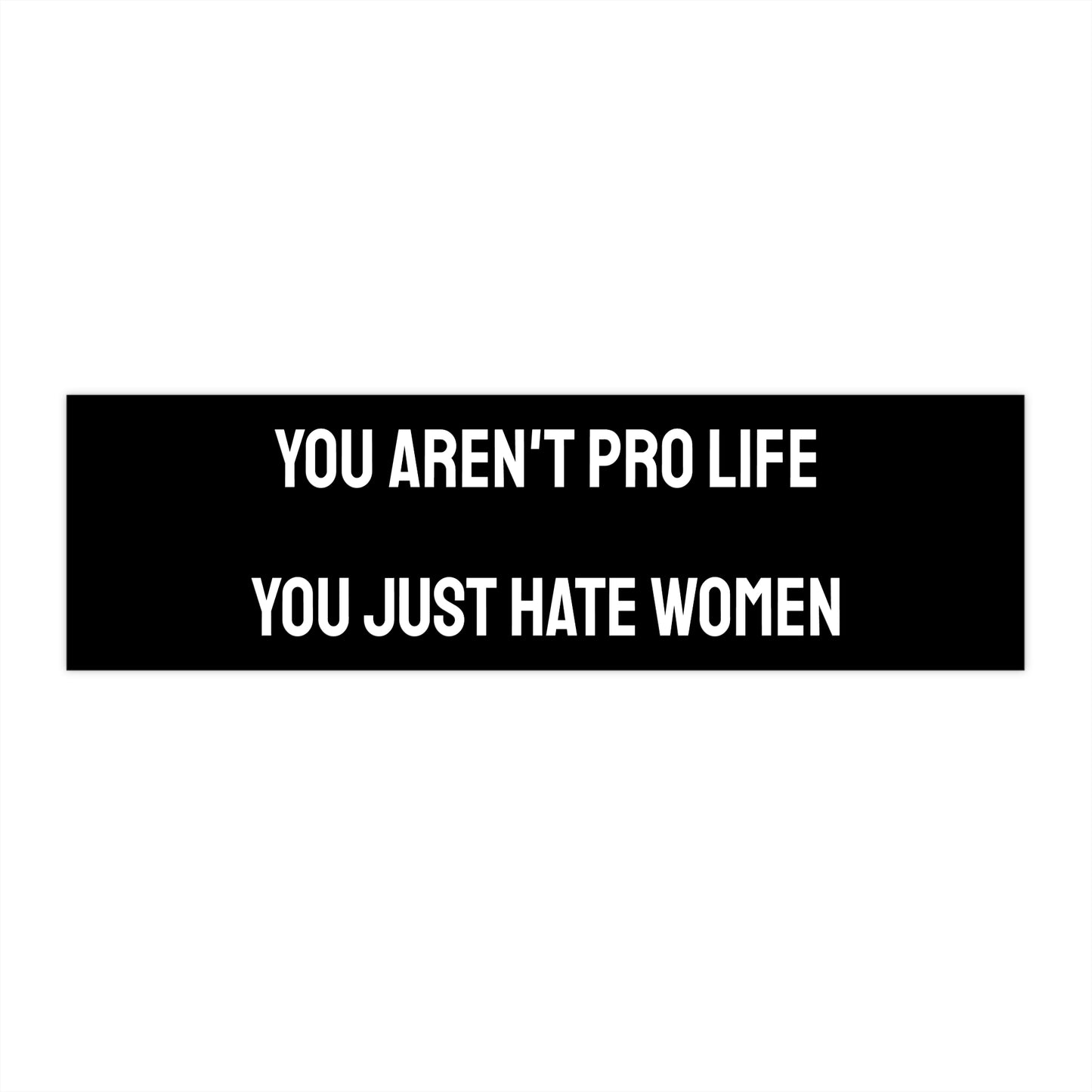 You Aren't Pro Life You Just Hate Women - Bumper Sticker
