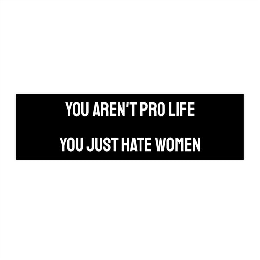 You Aren't Pro Life You Just Hate Women - Bumper Sticker
