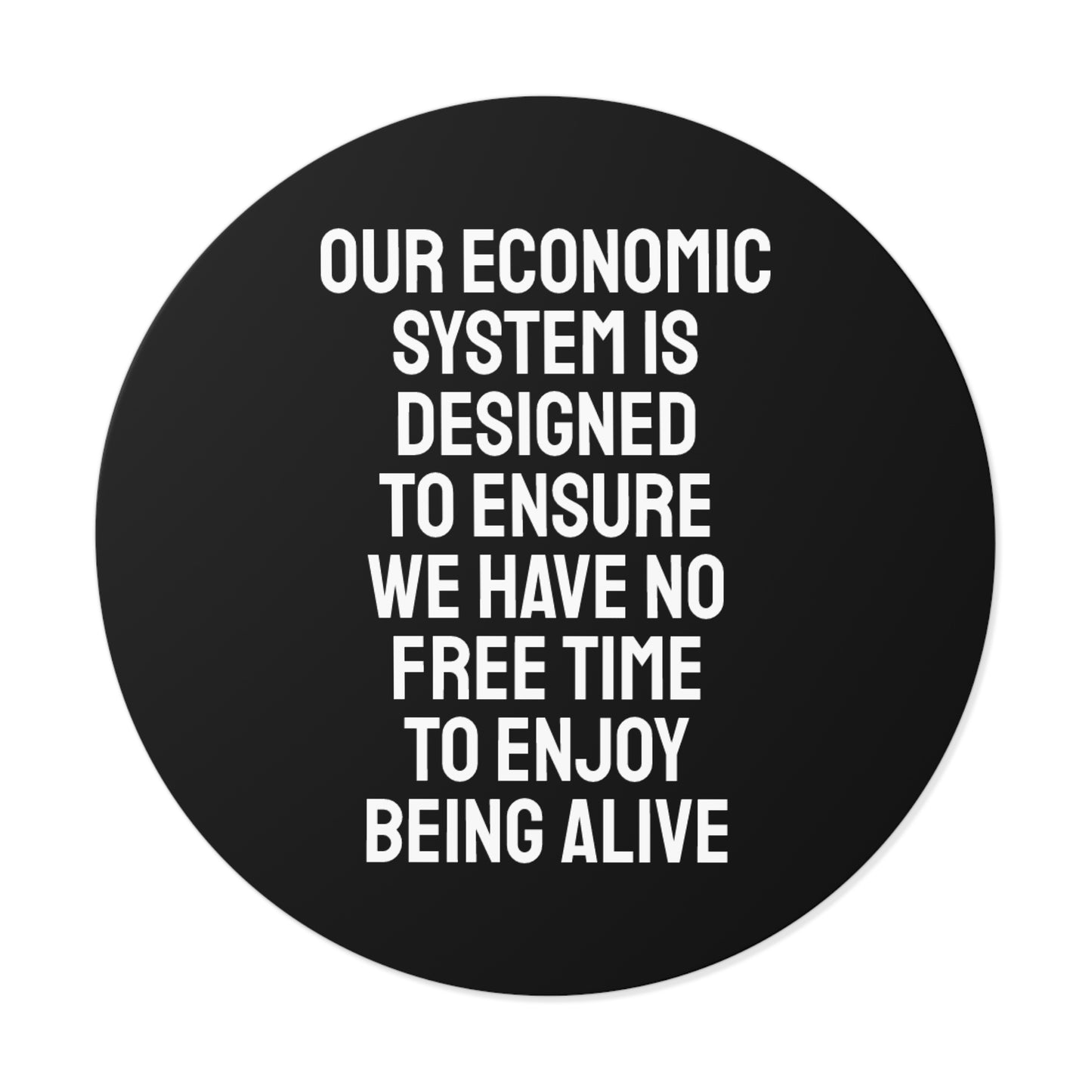 Our Economic System Is Designed To Ensure We Have No Free Time To Enjoy Being Alive - Round Vinyl Stickers
