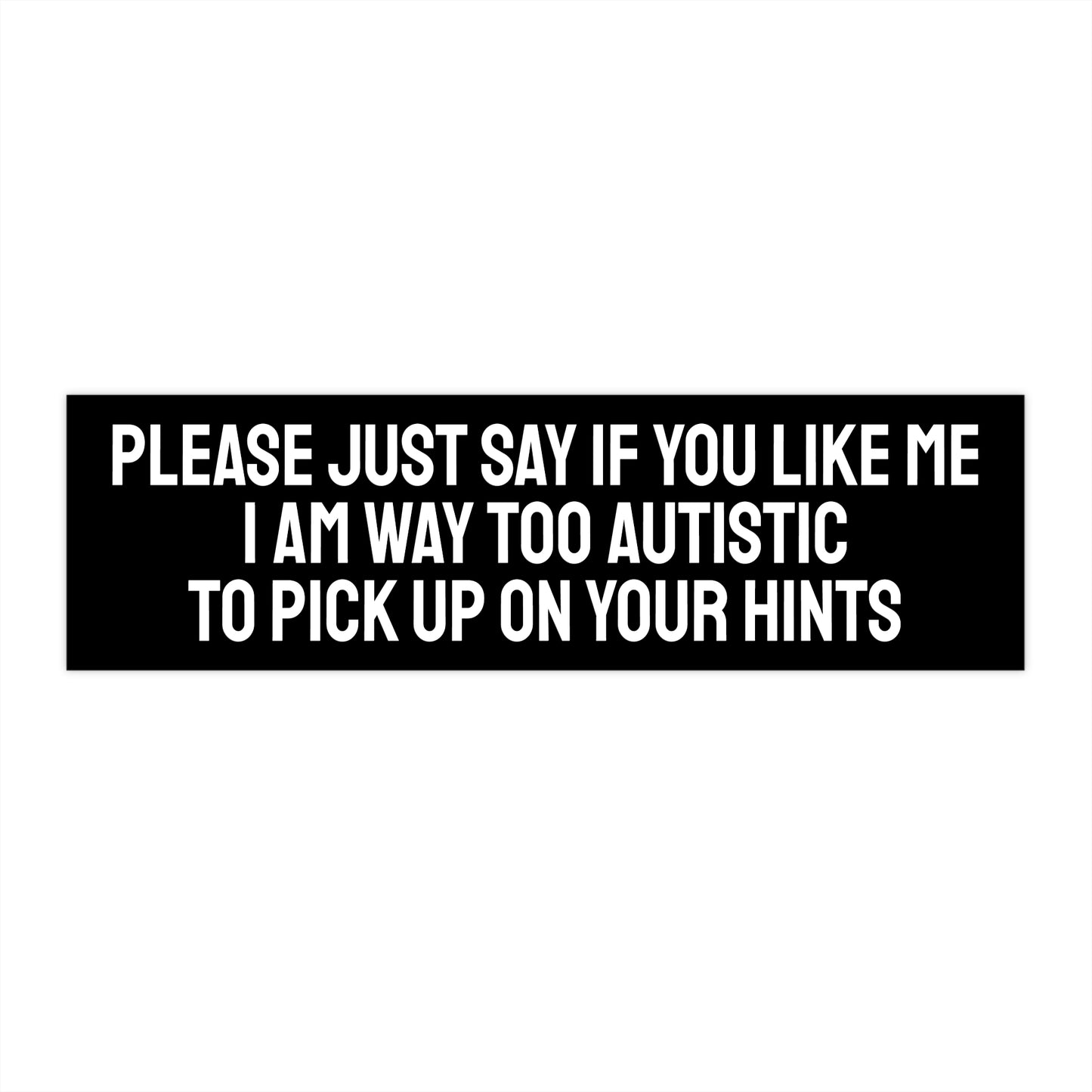 Please Just Say If You Like Me I Am Way Too Autistic To Pick Up On Your Hints - Bumper Sticker