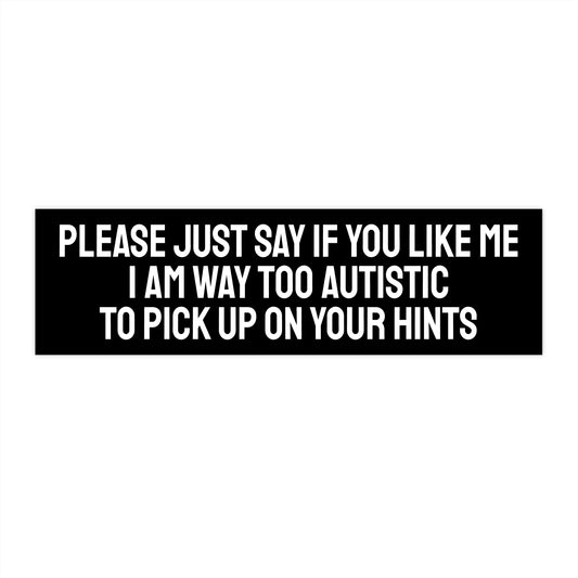 Please Just Say If You Like Me I Am Way Too Autistic To Pick Up On Your Hints - Bumper Sticker