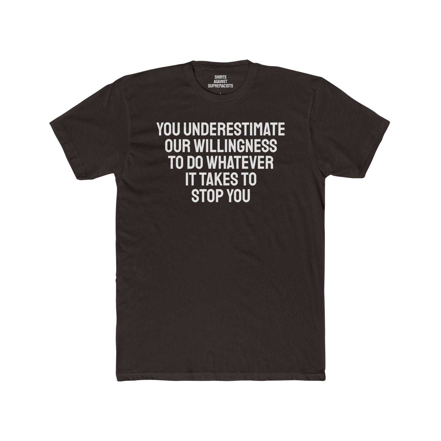 You Underestimate Our Willingness To Do Whatever It Takes To Stop You - Unisex Cotton Crew Tee