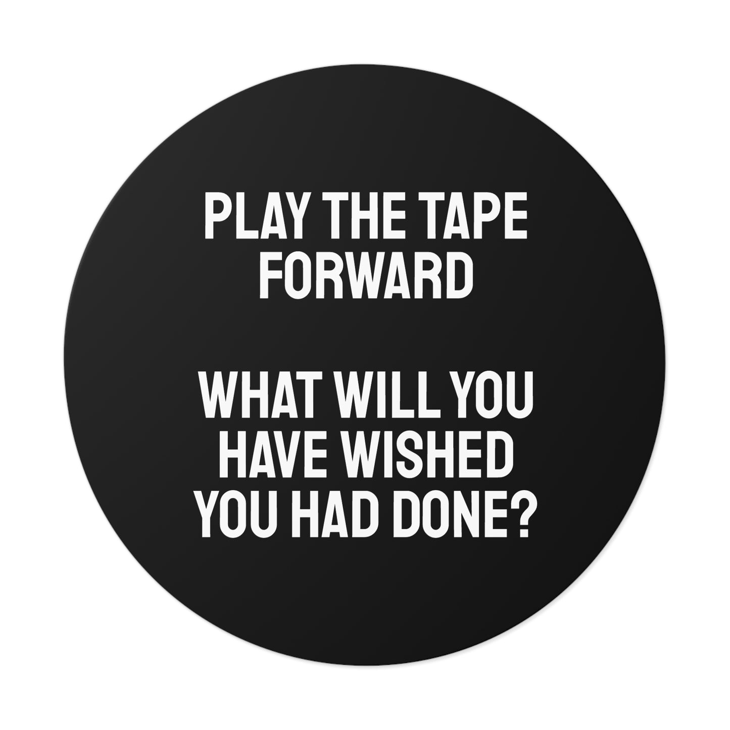 Play The Tape Forward What Will You Have Wished You Had Done? - Round Vinyl Stickers