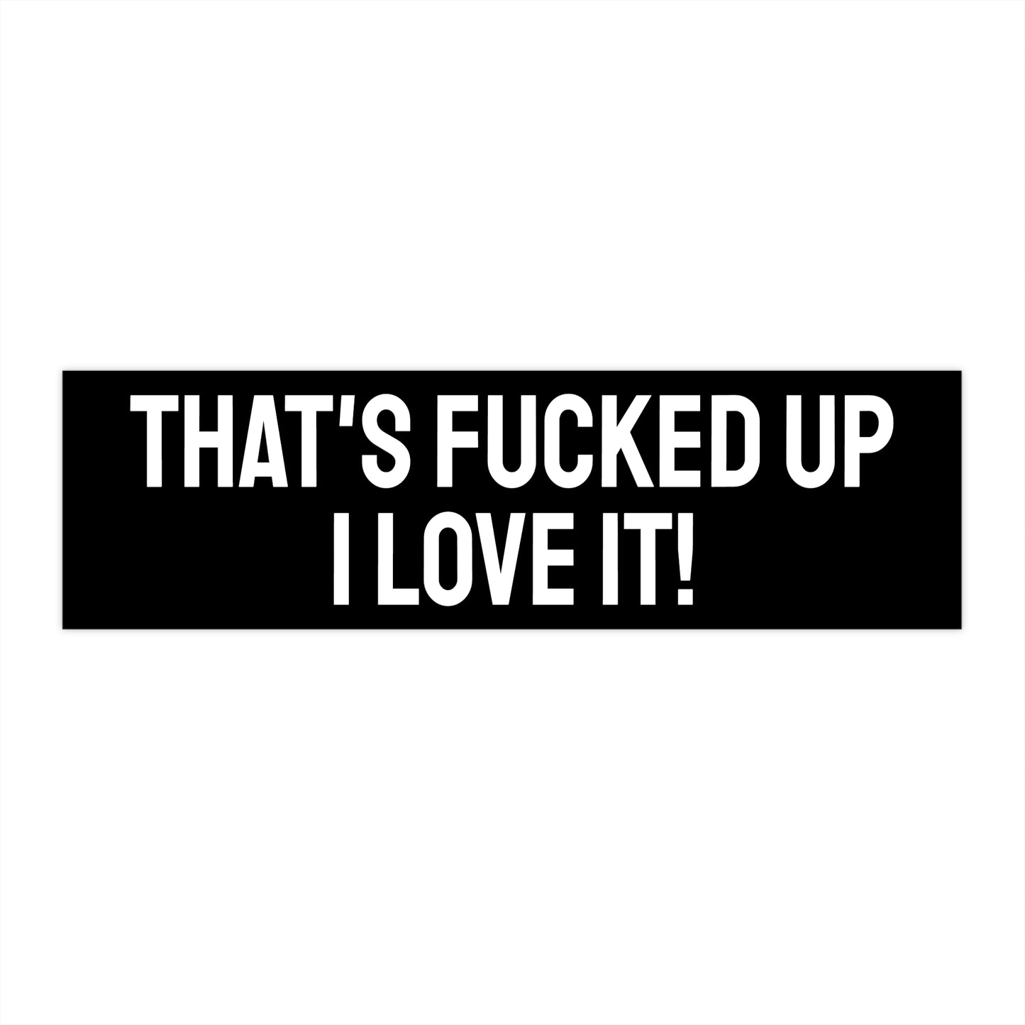 That's Fucked Up I Love It! -Bumper Sticker