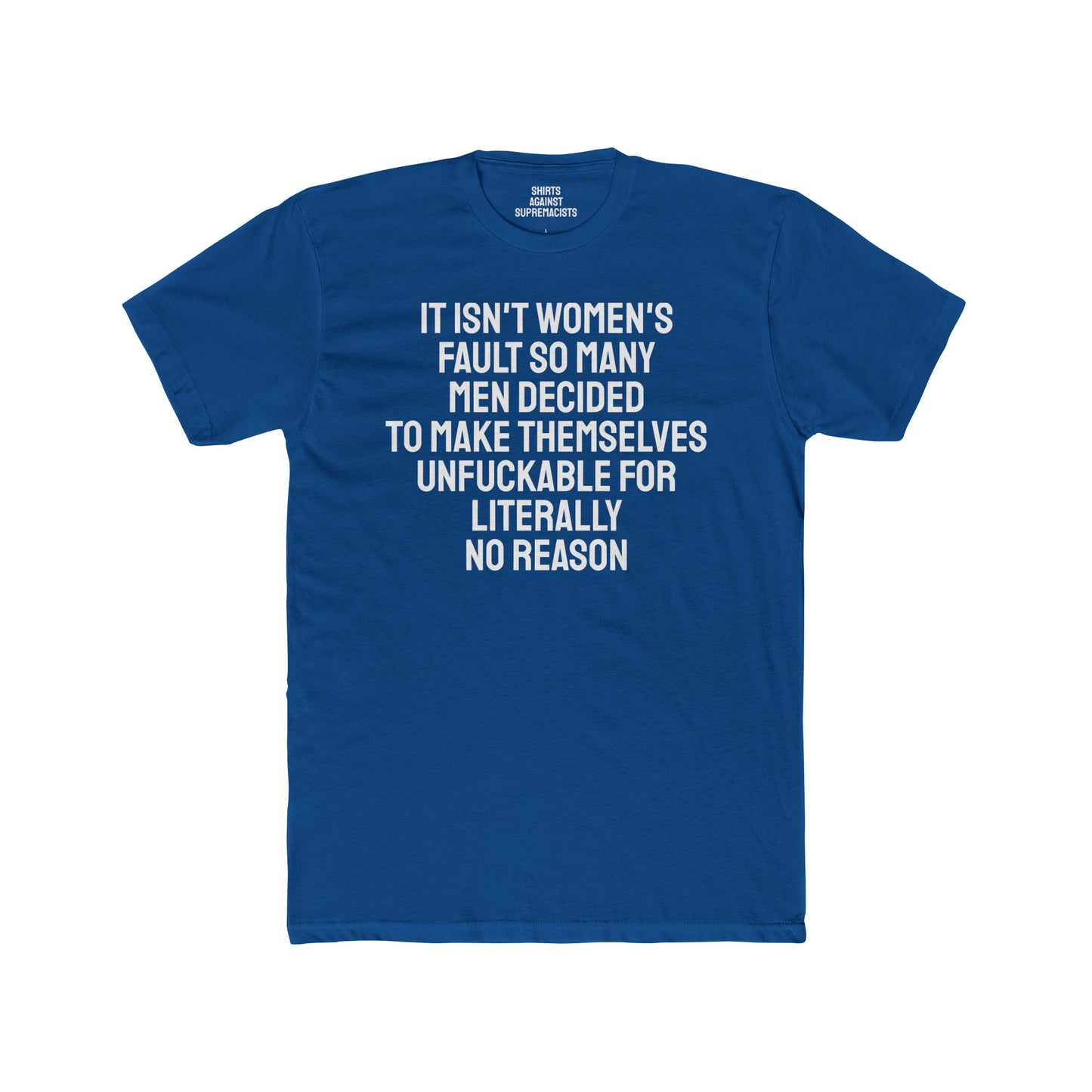 It Isn't Women's Fault So Many Men Decided To Make Themselves Unfuckable For Literally No Reason - Unisex Cotton Crew Tee