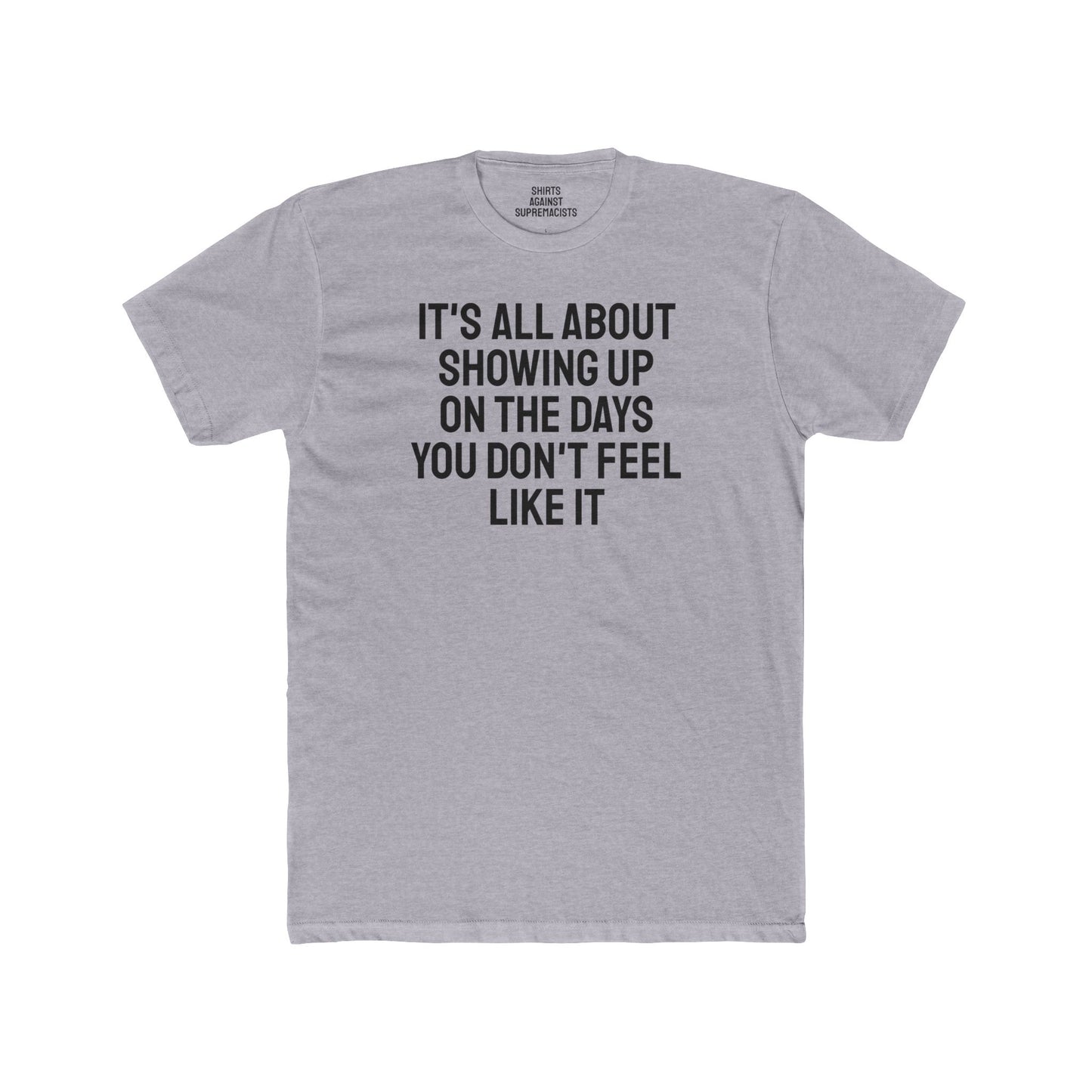 It's All About Showing Up On The Days You Don't Feel Like It - Unisex Cotton Crew Tee