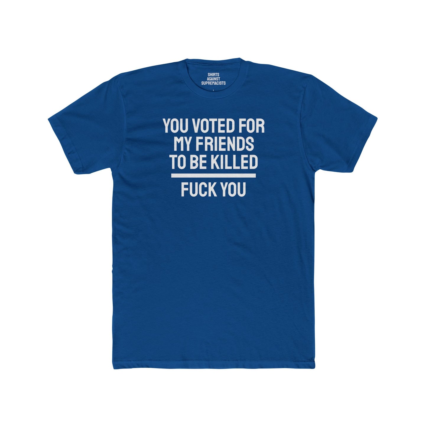 You Voted For My Friends To Be Killed Fuck You - Unisex Cotton Crew Tee