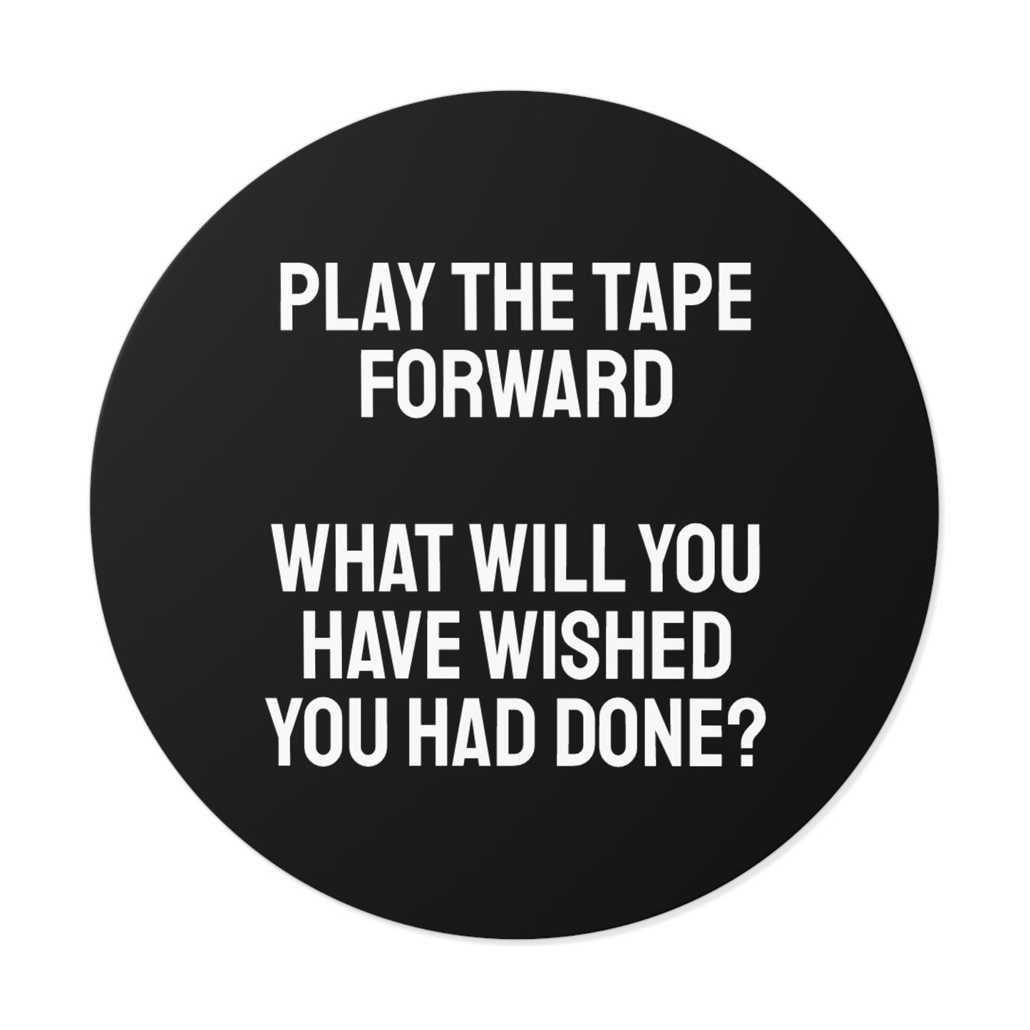 Play The Tape Forward What Will You Have Wished You Had Done? - Round Vinyl Stickers