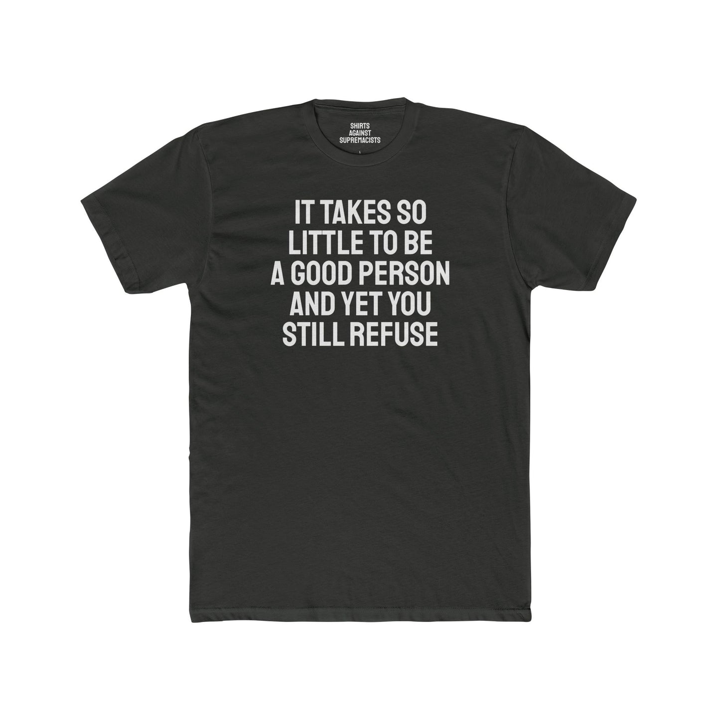 It Takes So Little To Be A Good Person And Yet You Still Refuse - Unisex Cotton Crew Tee