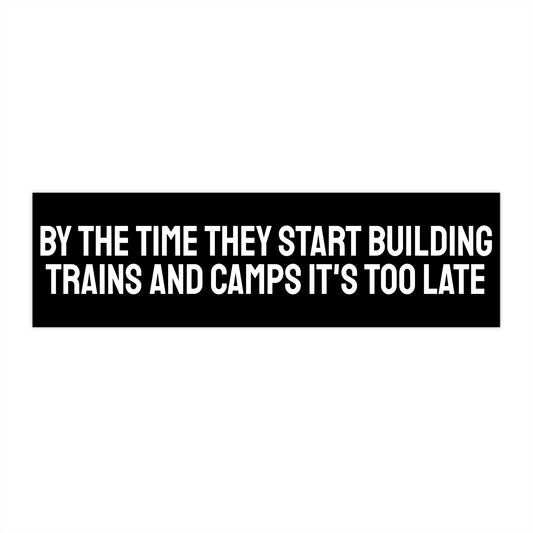 By The Time They Start Building Trains And Camps It's Too Late - Bumper Sticker