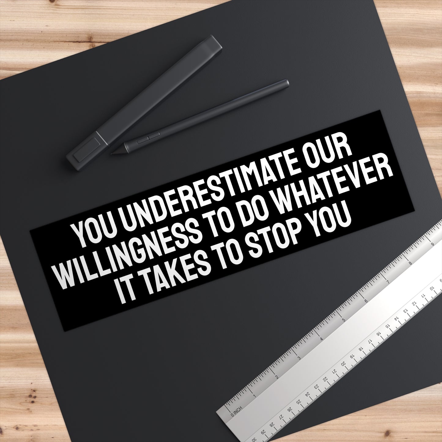 You Underestimate Our Willingness To Do Whatever It Takes To Stop You - Bumper Sticker