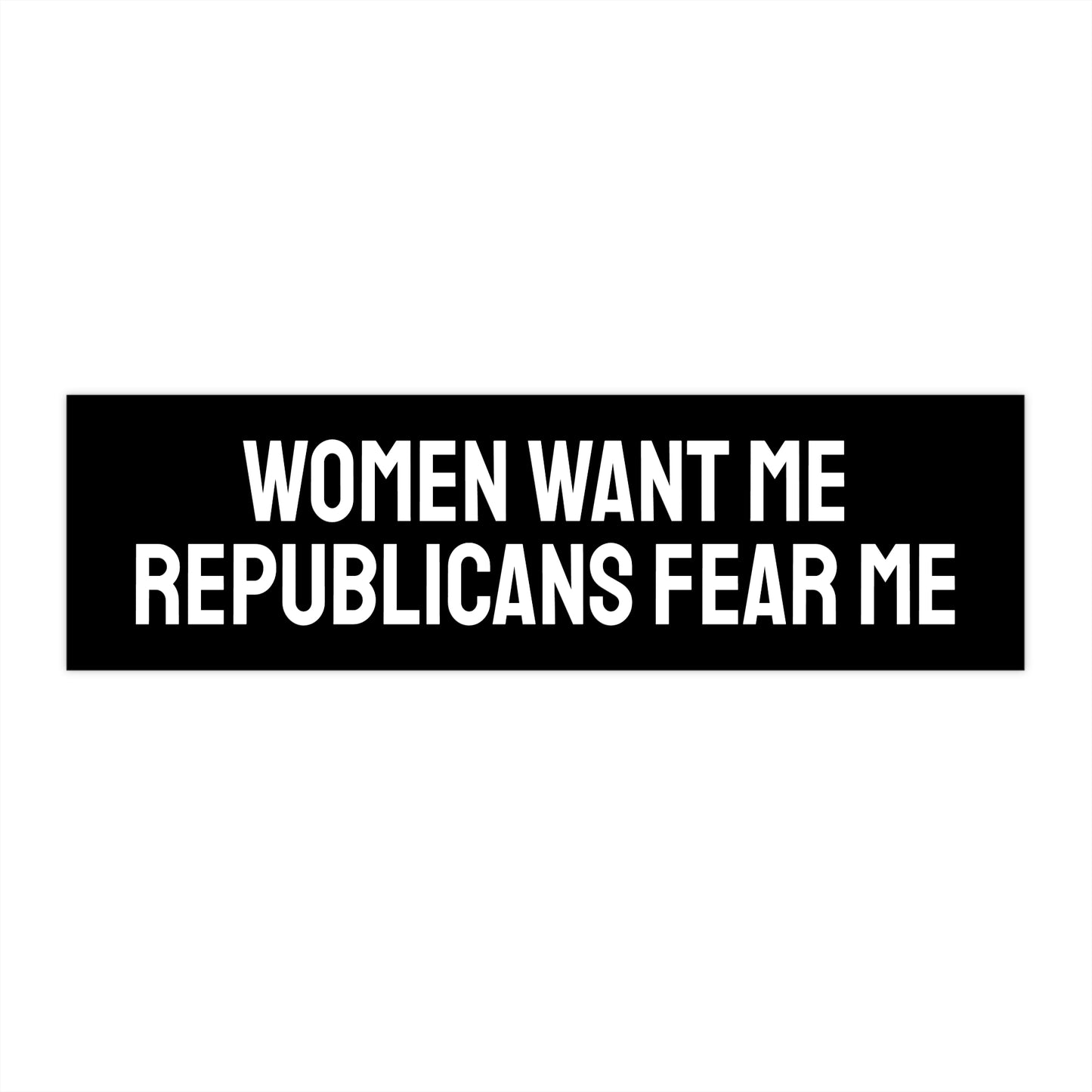 Women Want Me Republicans Fear Me - Bumper Sticker