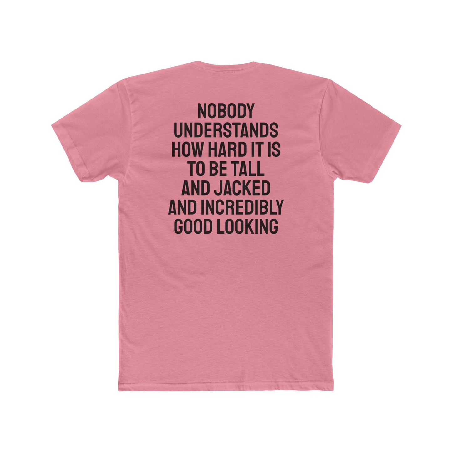 Nobody Understands How Hard It Is To Be Tall And Jacked And Incredibly Good Looking - Unisex Cotton Crew Tee
