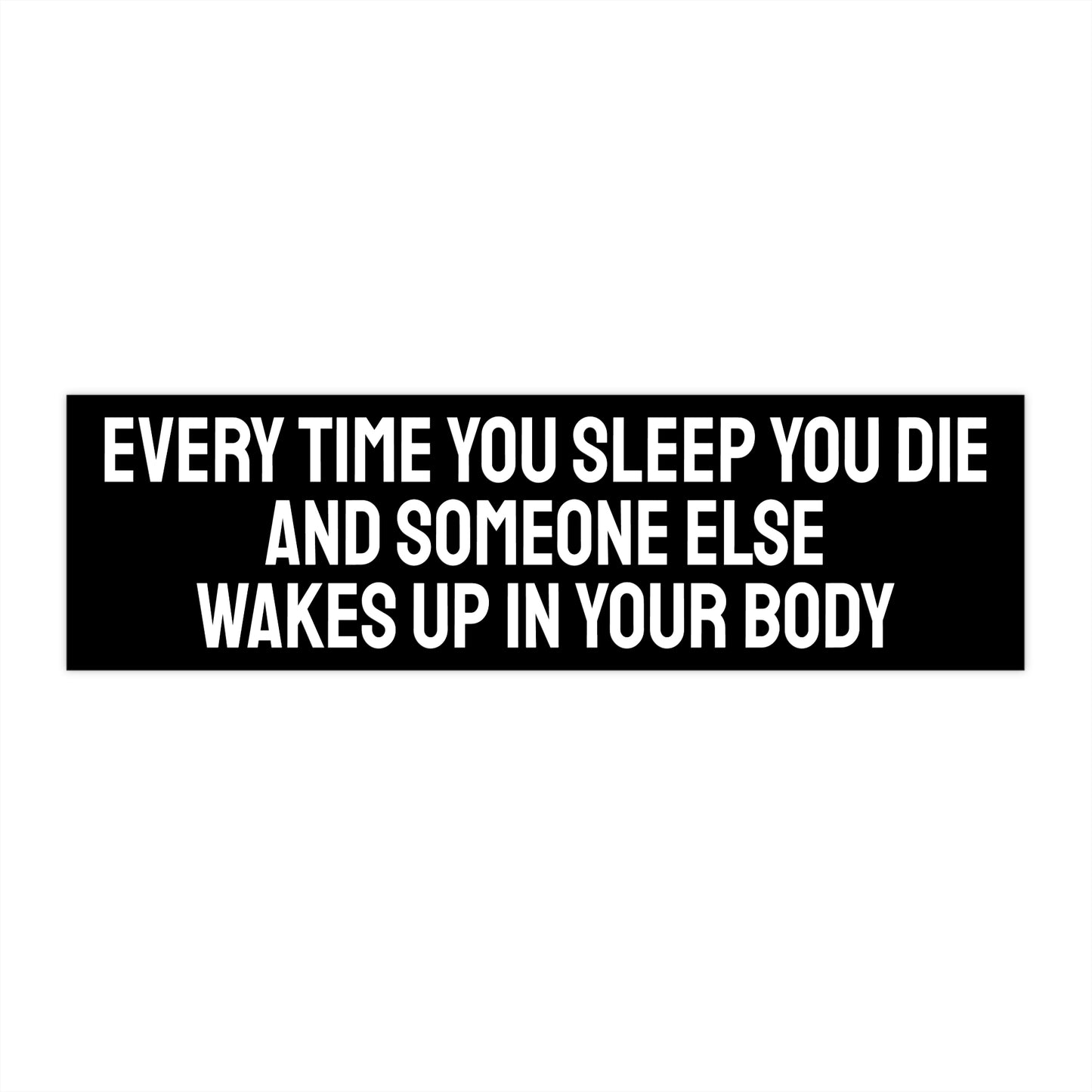 Every Time You Sleep You Die And Someone Else Wakes Up In Your Body - Bumper Sticker