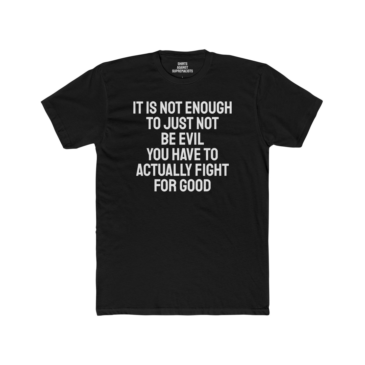 It Is Not Enough To Just Not Be Evil You Have To Actually Fight For Good - Unisex Cotton Crew Tee