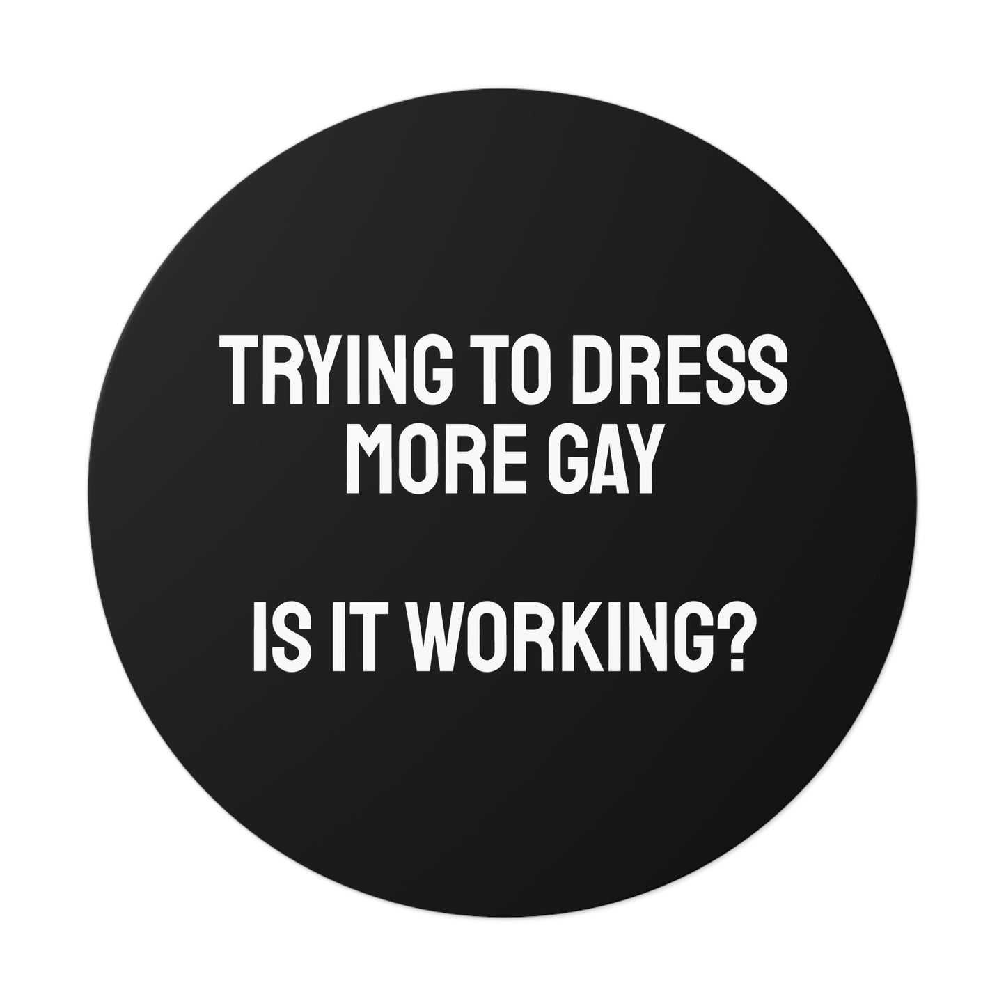 Trying To Dress More Gay Is It Working? - Round Vinyl Stickers