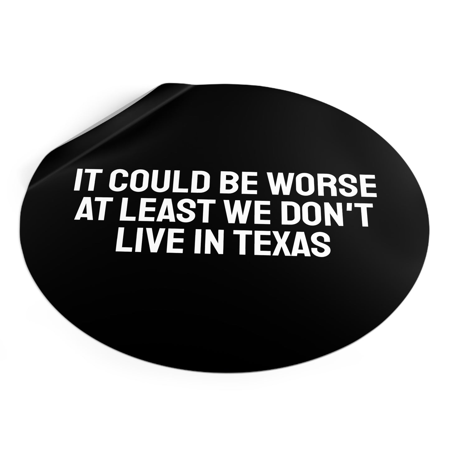 It Could Be Worse At Least We Don't Live In Texas - Round Vinyl Stickers