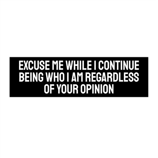 Excuse Me While I Continue Being Who I Am Regardless Of Your Opinion - Bumper Sticker