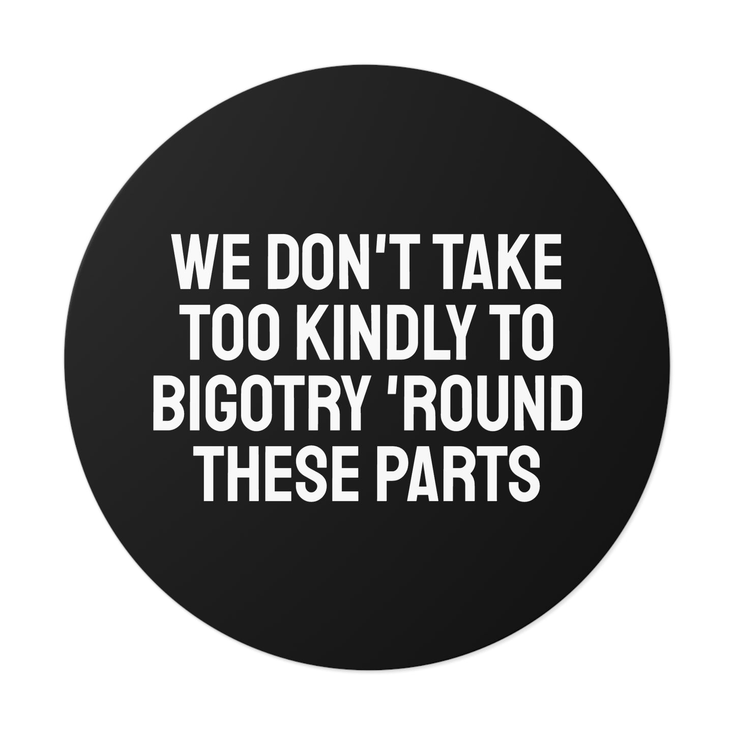We Don't Take Too Kindly To Bigotry 'Round These Parts - Round Vinyl Stickers