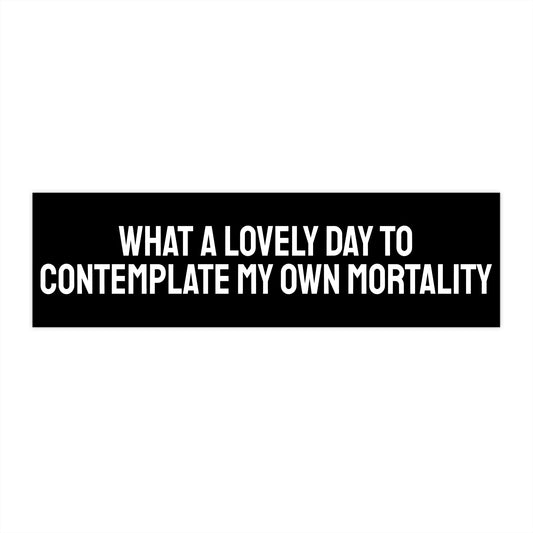 What A Lovely Day To Contemplate My Own Mortality - Bumper Sticker