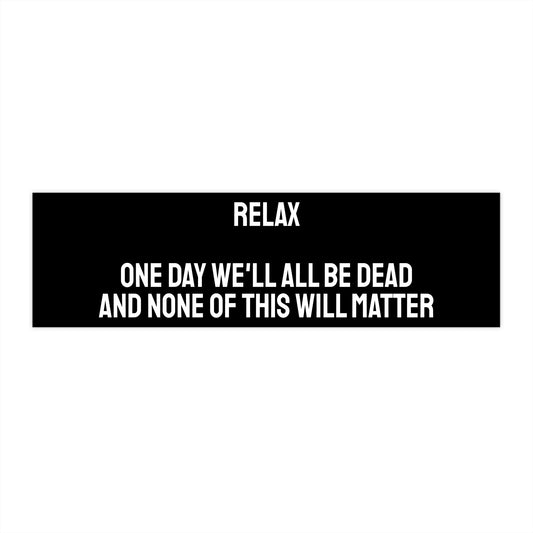 Relax One Day We'll All Be Dead And None Of This Will Matter - Bumper Sticker