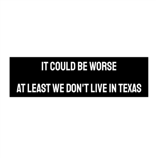 It Could Be Worse At Least We Don't Live In Texas - Bumper Sticker