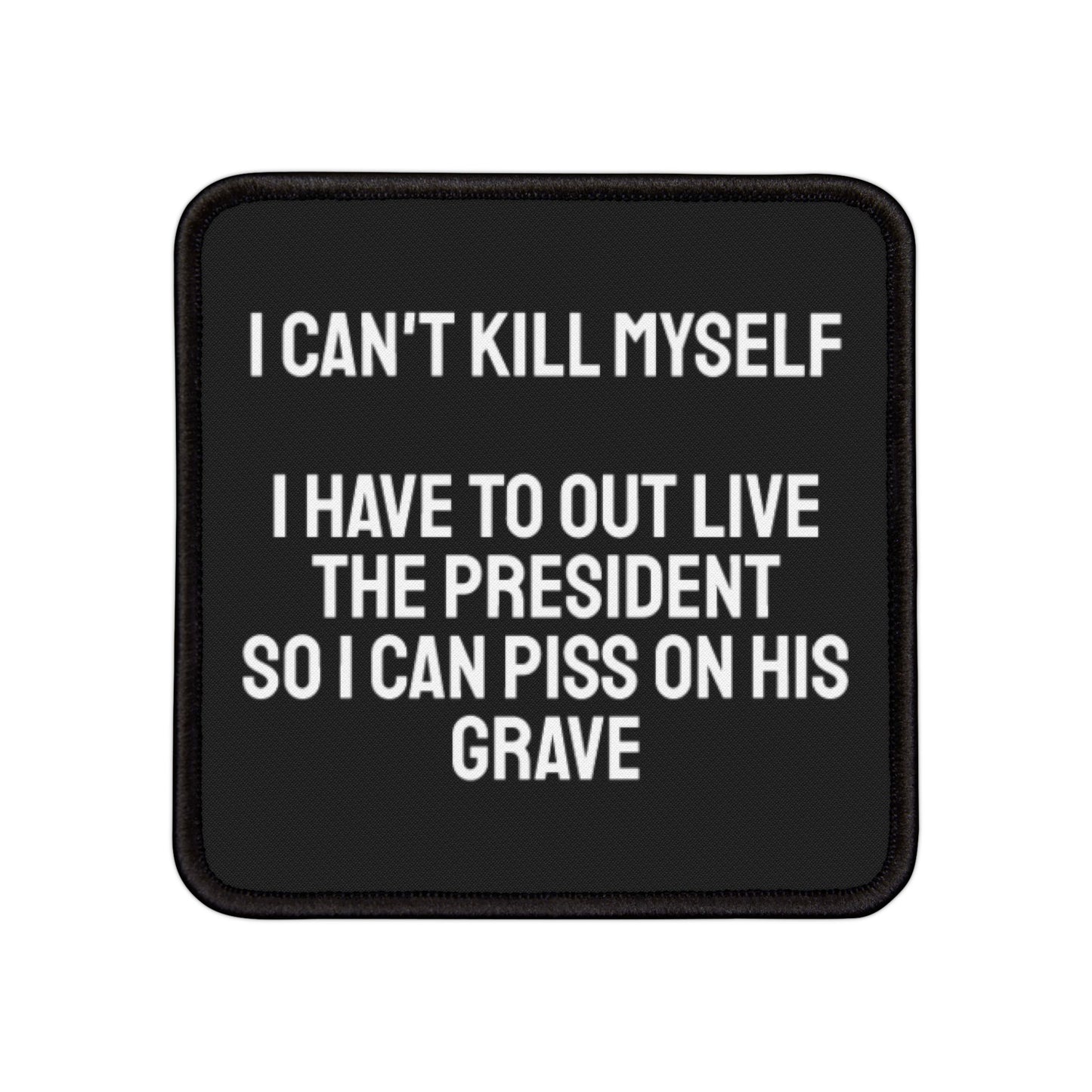 I Can't Kill Myself I Have To Outlive The President So I Can Piss On His Grave - Iron-On Patch