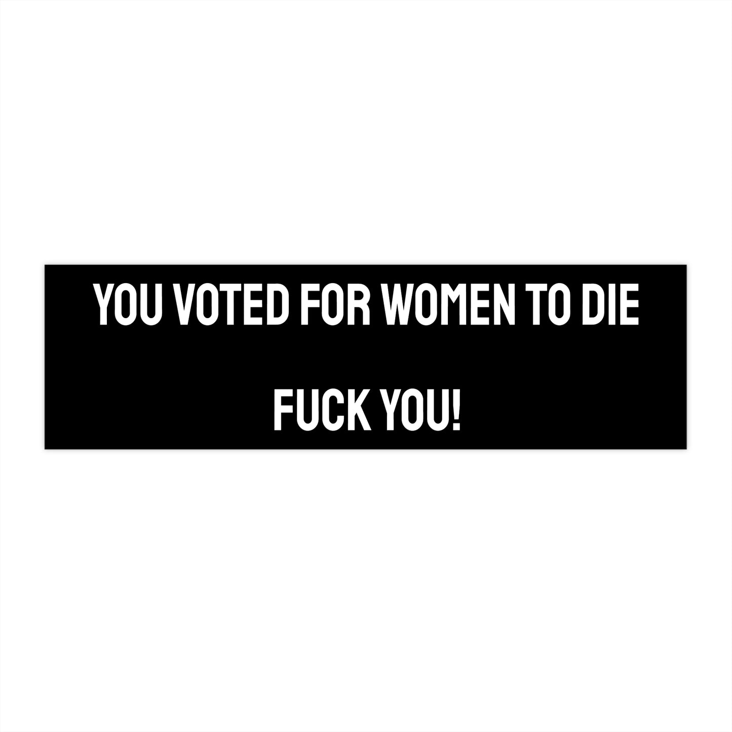 You Voted For Women To Die Fuck You! - Bumper Sticker