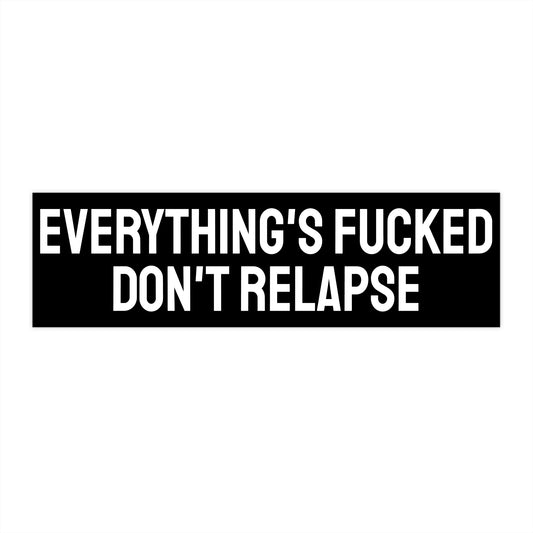 Everything's Fucked Don't Relapse - Bumper Sticker