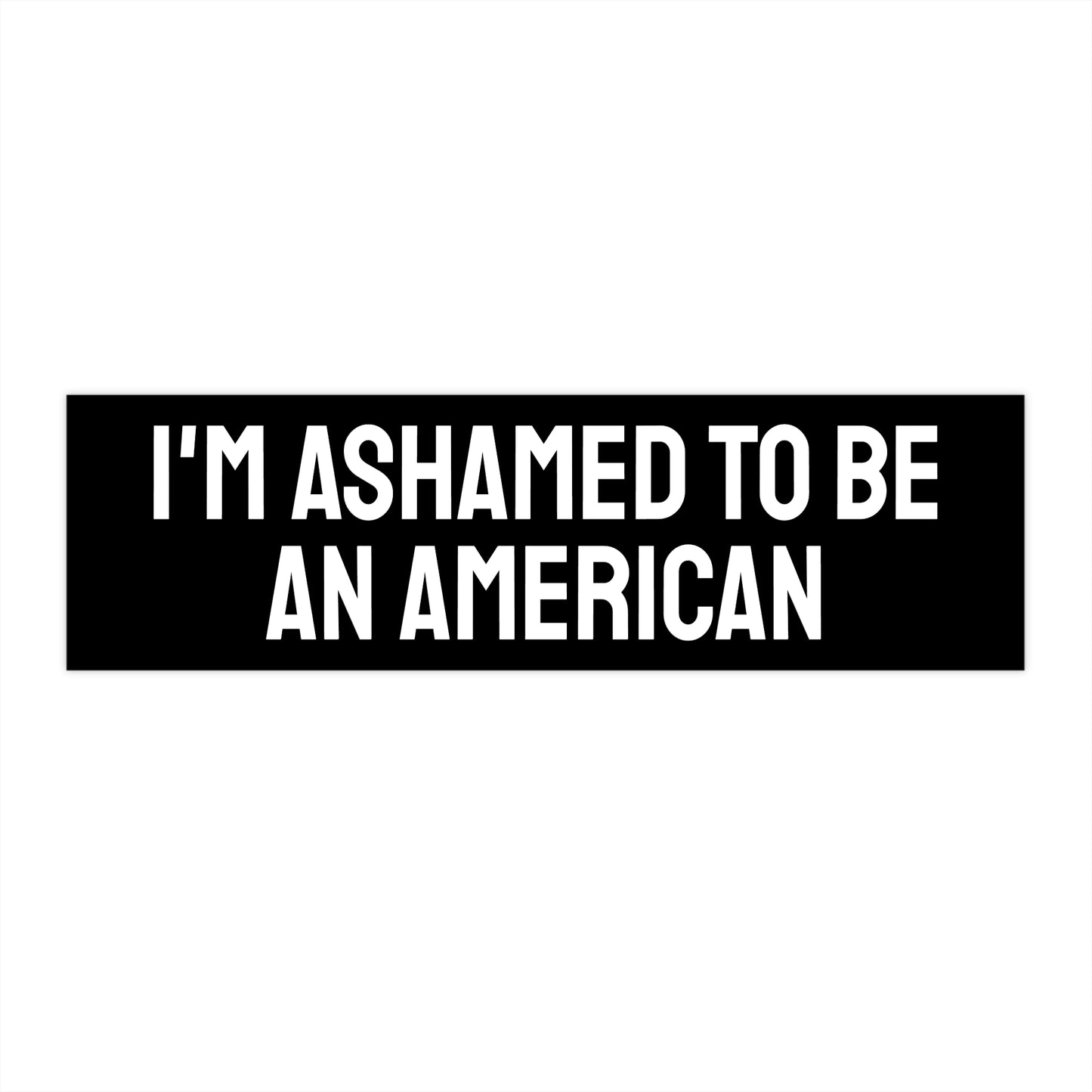 I'm Ashamed To Be An American - Bumper Sticker
