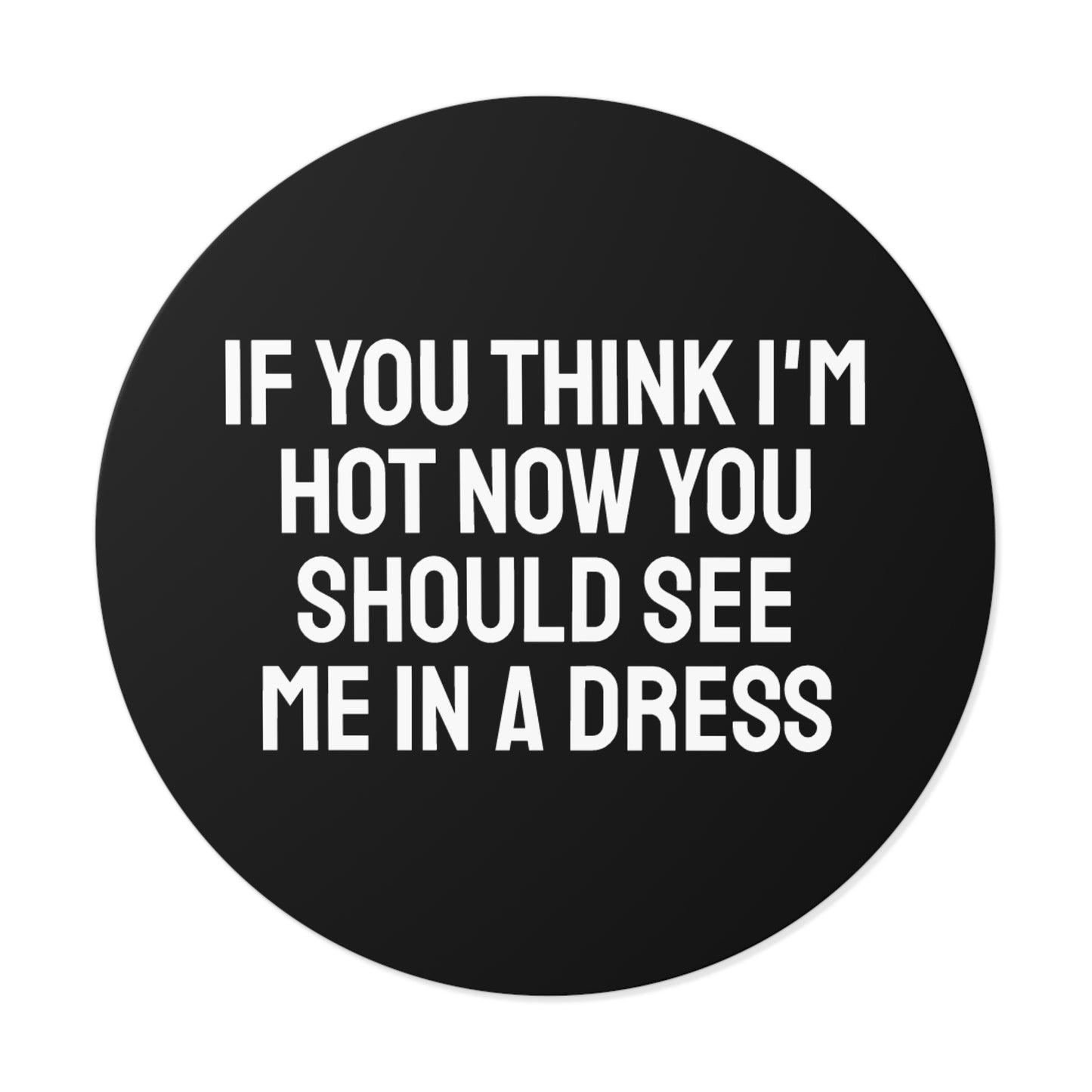 If You Think I'm Hot Now You Should See Me In A Dress - Round Vinyl Stickers