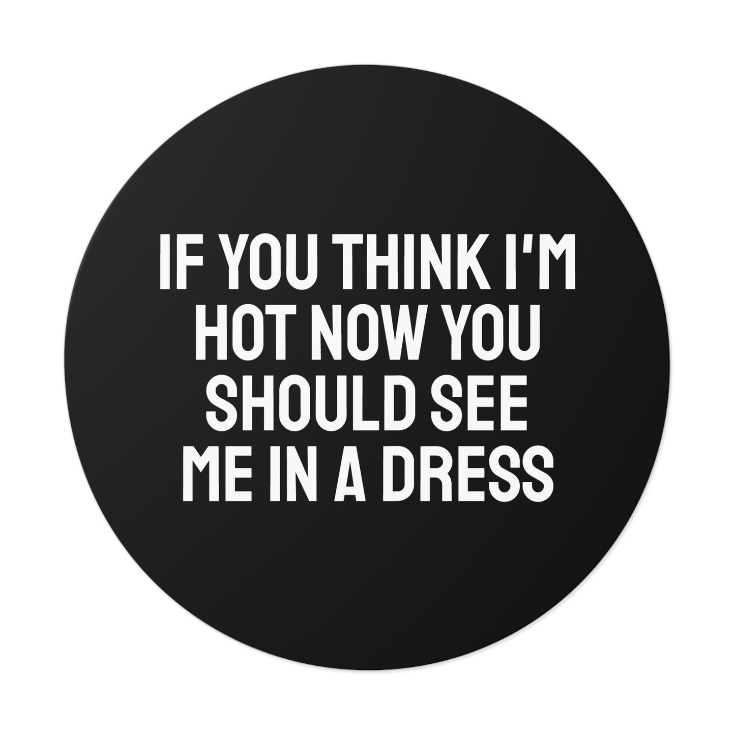 If You Think I'm Hot Now You Should See Me In A Dress - Round Vinyl Stickers