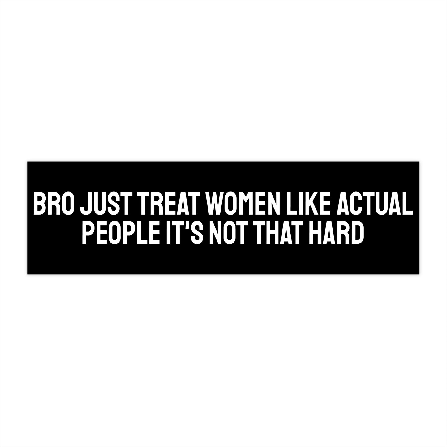 Bro Just Treat Women Like Actual People It's Not That Hard - Bumper Sticker